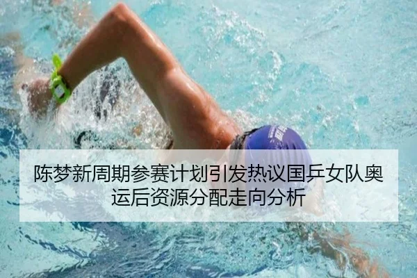 陈梦新周期参赛计划引发热议国乒女队奥运后资源分配走向分析