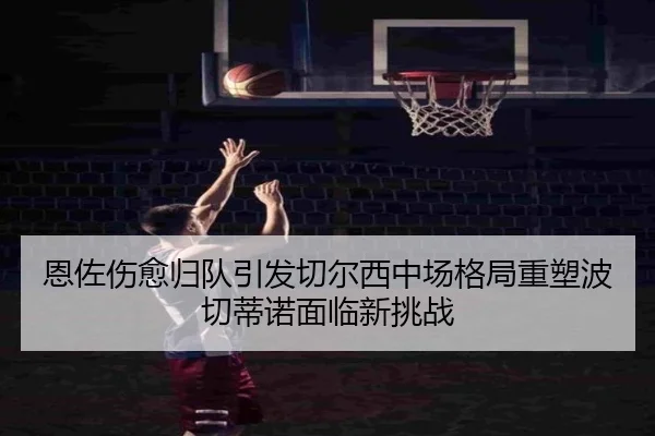恩佐伤愈归队引发切尔西中场格局重塑波切蒂诺面临新挑战