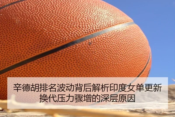 辛德胡排名波动背后解析印度女单更新换代压力骤增的深层原因