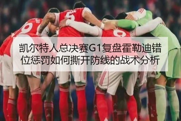 凯尔特人总决赛G1复盘霍勒迪错位惩罚如何撕开防线的战术分析