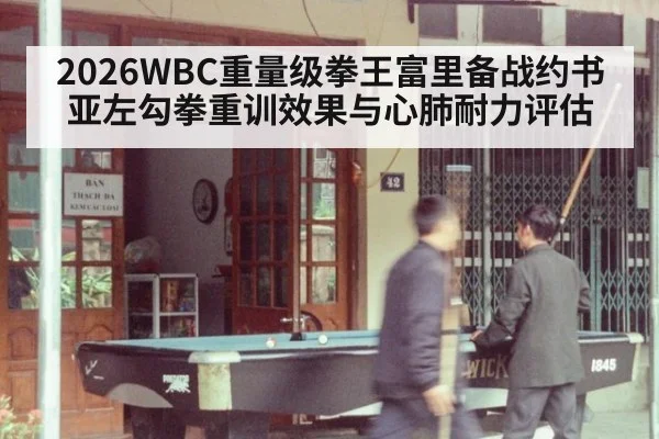 2026WBC重量级拳王富里备战约书亚左勾拳重训效果与心肺耐力评估