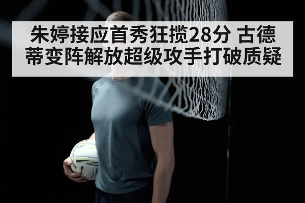 朱婷接应首秀狂揽28分 古德蒂变阵解放超级攻手打破质疑