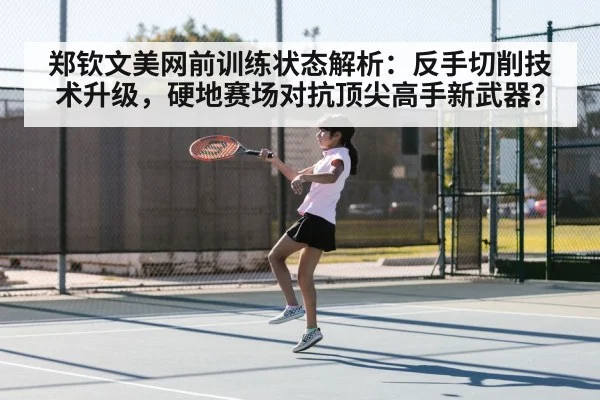 郑钦文美网前训练状态解析:反手切削技术升级,硬地赛场对抗顶尖高手新武器?