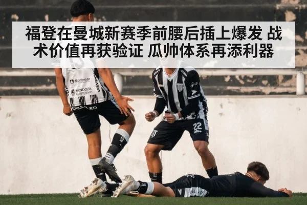 福登在曼城新赛季前腰后插上爆发 战术价值再获验证 瓜帅体系再添利器