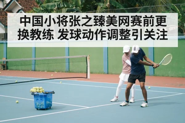 中国小将张之臻美网赛前更换教练 发球动作调整引关注