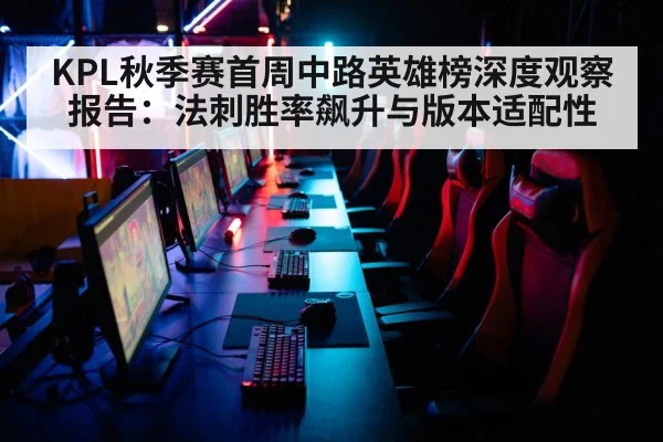 KPL秋季赛首周中路英雄榜深度观察报告：法刺胜率飙升与版本适配性