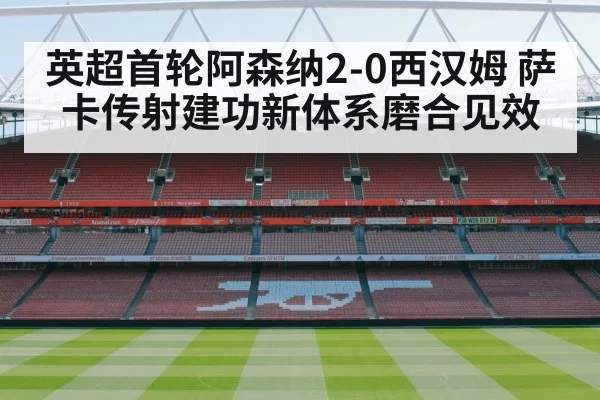 英超首轮阿森纳2-0西汉姆 萨卡传射建功新体系磨合见效