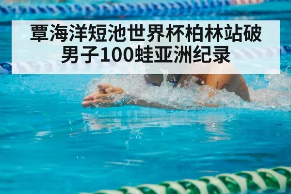覃海洋短池世界杯柏林站破男子100蛙亚洲纪录