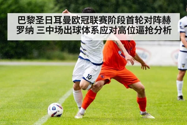 巴黎圣日耳曼欧冠联赛阶段首轮对阵赫罗纳 三中场出球体系应对高位逼抢分析