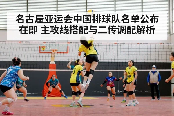 名古屋亚运会中国排球队名单公布在即 主攻线搭配与二传调配解析