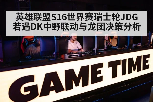 英雄联盟S16世界赛瑞士轮JDG若遇DK中野联动与龙团决策分析