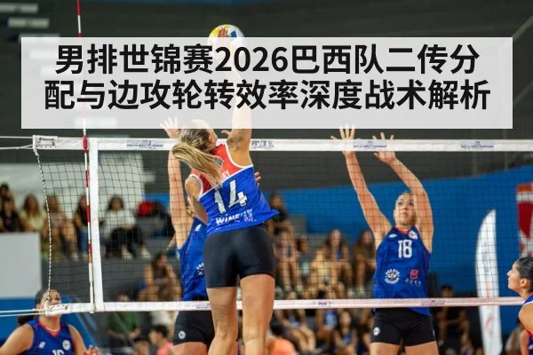 男排世锦赛2026巴西队二传分配与边攻轮转效率深度战术解析