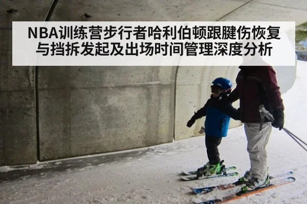 NBA训练营步行者哈利伯顿跟腱伤恢复与挡拆发起及出场时间管理深度分析