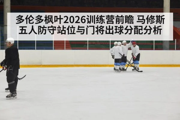 多伦多枫叶2026训练营前瞻 马修斯五人防守站位与门将出球分配分析