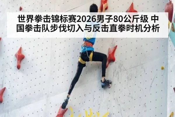 世界拳击锦标赛2026男子80公斤级 中国拳击队步伐切入与反击直拳时机分析