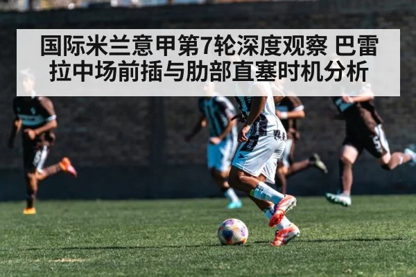 国际米兰意甲第7轮深度观察 巴雷拉中场前插与肋部直塞时机分析