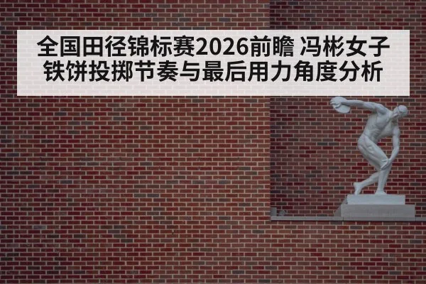 全国田径锦标赛2026前瞻 冯彬女子铁饼投掷节奏与最后用力角度分析
