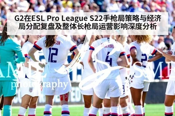 G2在ESL Pro League S22手枪局策略与经济局分配复盘及整体长枪局运营影响深度分析
