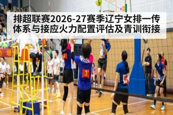 排超联赛2026-27赛季辽宁女排一传体系与接应火力配置评估及青训衔接