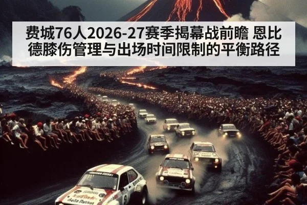 费城76人2026-27赛季揭幕战前瞻 恩比德膝伤管理与出场时间限制的平衡路径