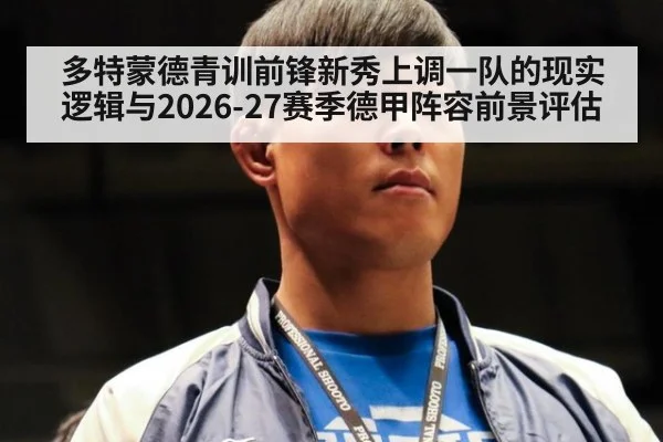 多特蒙德青训前锋新秀上调一队的现实逻辑与2026-27赛季德甲阵容前景评估