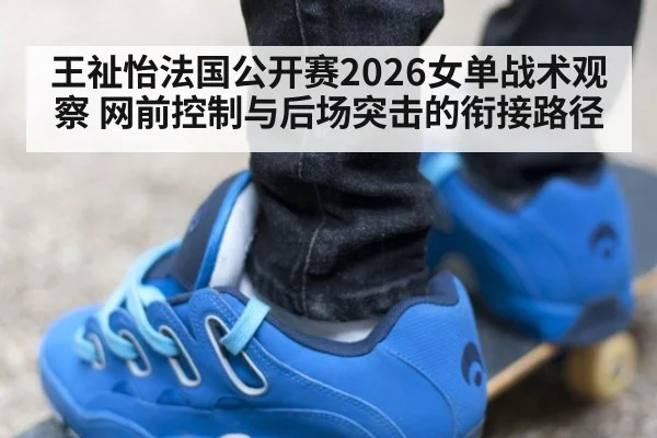 王祉怡法国公开赛2026女单战术观察 网前控制与后场突击的衔接路径